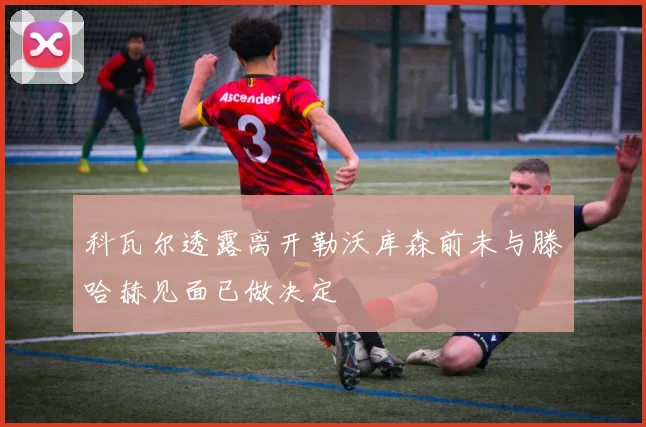 科瓦尔透露离开勒沃库森前未与滕哈赫见面已做决定
