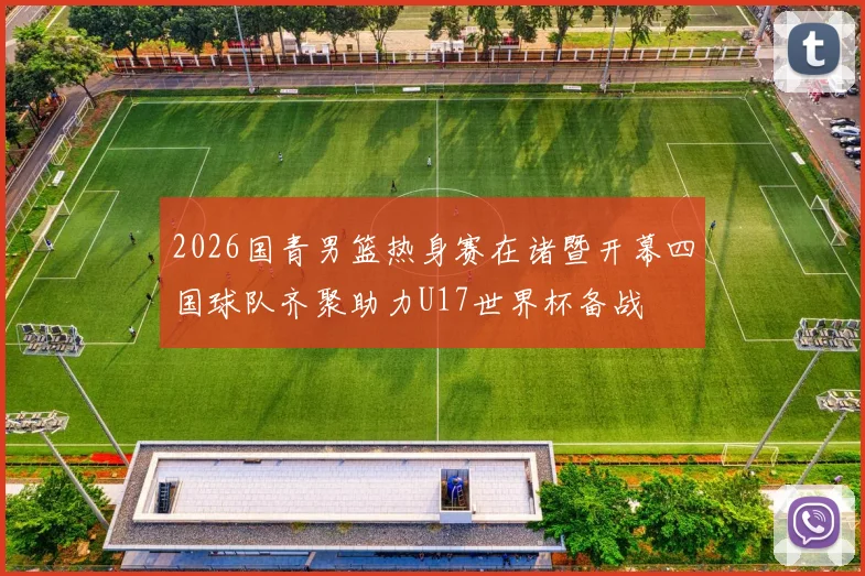 2026国青男篮热身赛在诸暨开幕四国球队齐聚助力U17世界杯备战