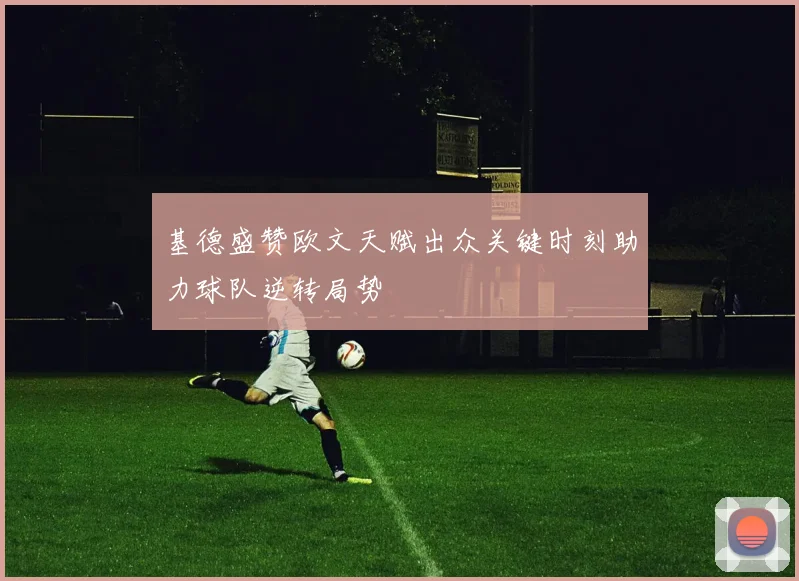 基德盛赞欧文天赋出众关键时刻助力球队逆转局势