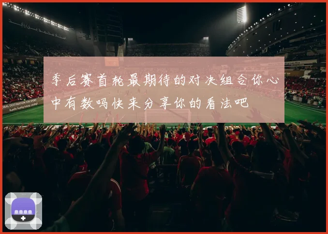 季后赛首轮最期待的对决组合你心中有数吗快来分享你的看法吧