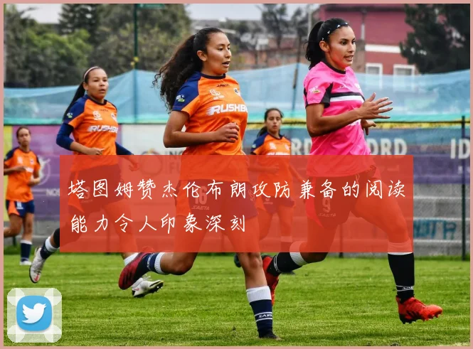 塔图姆赞杰伦布朗攻防兼备的阅读能力令人印象深刻