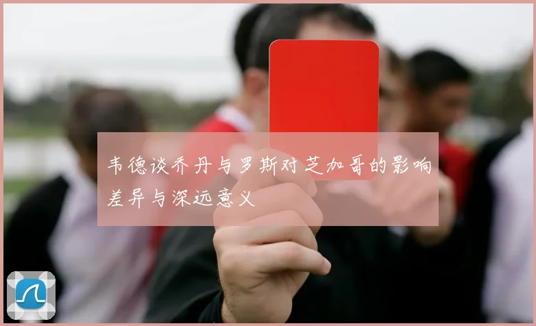韦德谈乔丹与罗斯对芝加哥的影响差异与深远意义