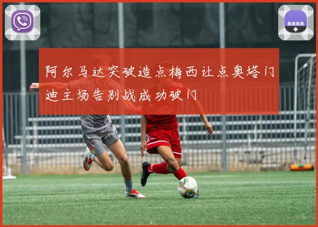 阿尔马达突破造点梅西让点奥塔门迪主场告别战成功破门