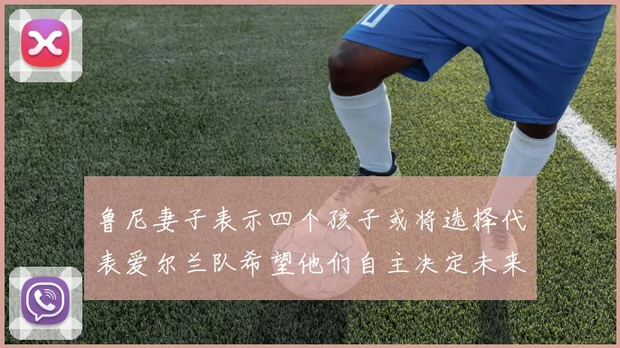 鲁尼妻子表示四个孩子或将选择代表爱尔兰队希望他们自主决定未来方向