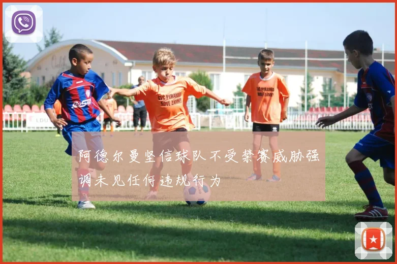 阿德尔曼坚信球队不受禁赛威胁强调未见任何违规行为