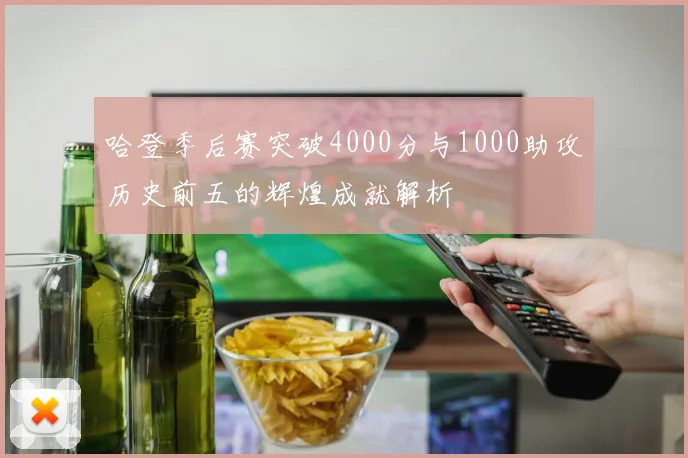 哈登季后赛突破4000分与1000助攻历史前五的辉煌成就解析