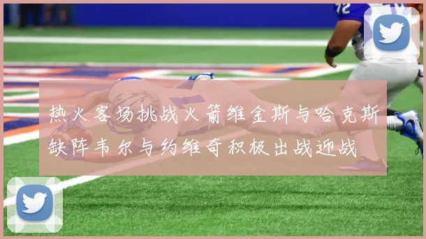 热火客场挑战火箭维金斯与哈克斯缺阵韦尔与约维奇积极出战迎战