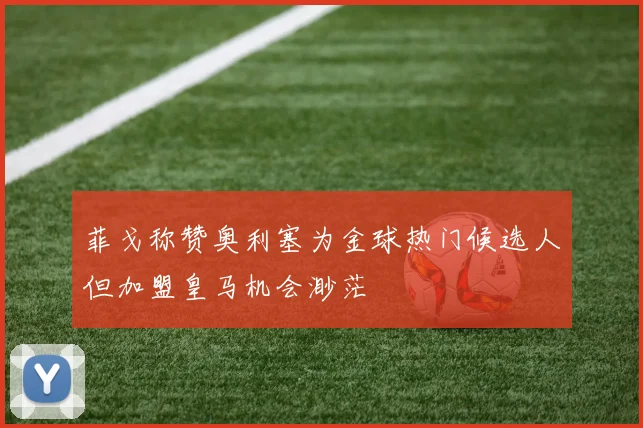 菲戈称赞奥利塞为金球热门候选人但加盟皇马机会渺茫