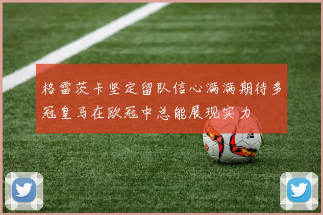 格雷茨卡坚定留队信心满满期待多冠皇马在欧冠中总能展现实力