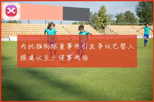 内托推倒球童事件引发争议巴黎人报建议至少停赛两场